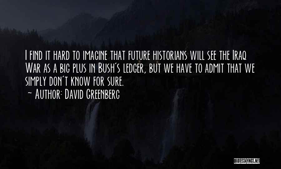 David Greenberg Quotes: I Find It Hard To Imagine That Future Historians Will See The Iraq War As A Big Plus In Bush's