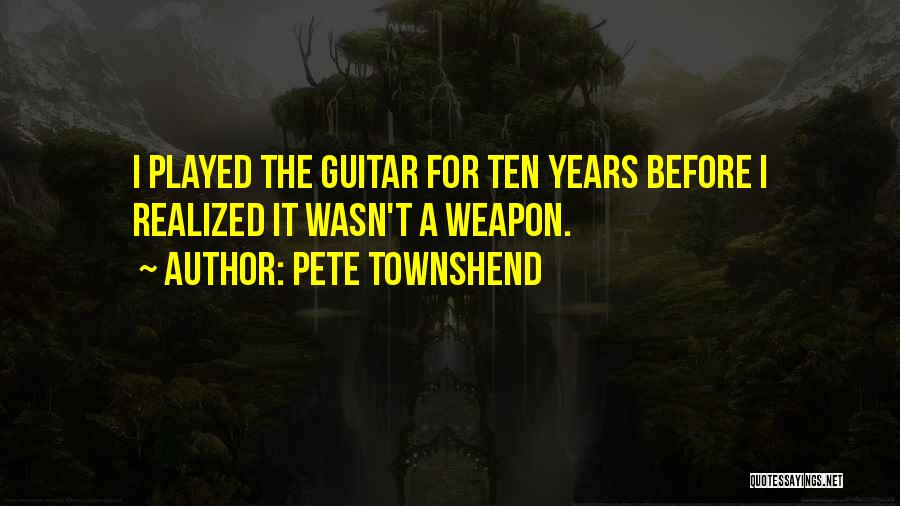 Pete Townshend Quotes: I Played The Guitar For Ten Years Before I Realized It Wasn't A Weapon.