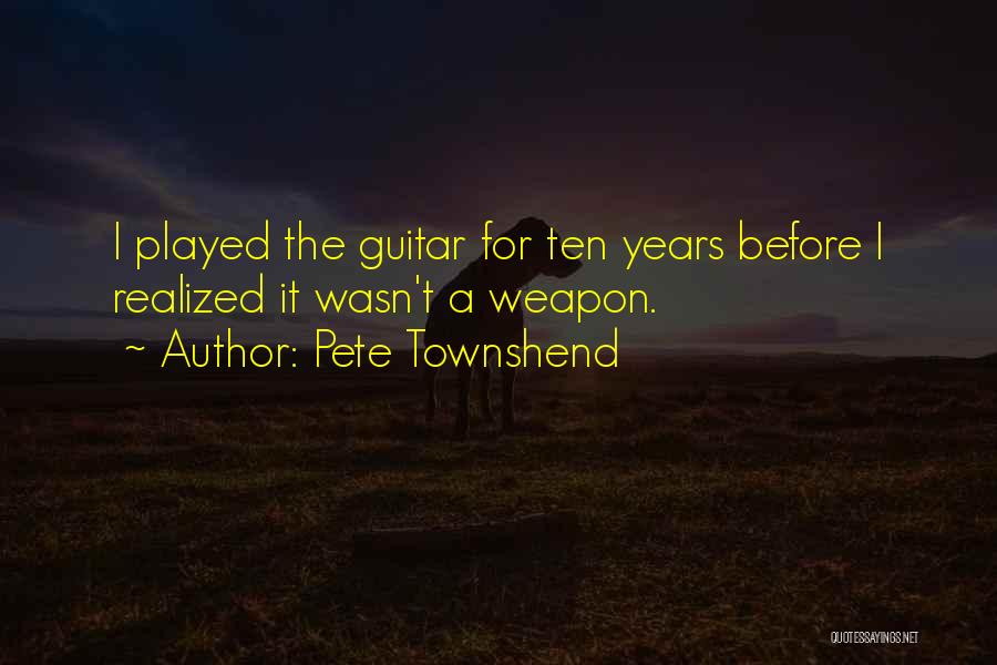 Pete Townshend Quotes: I Played The Guitar For Ten Years Before I Realized It Wasn't A Weapon.