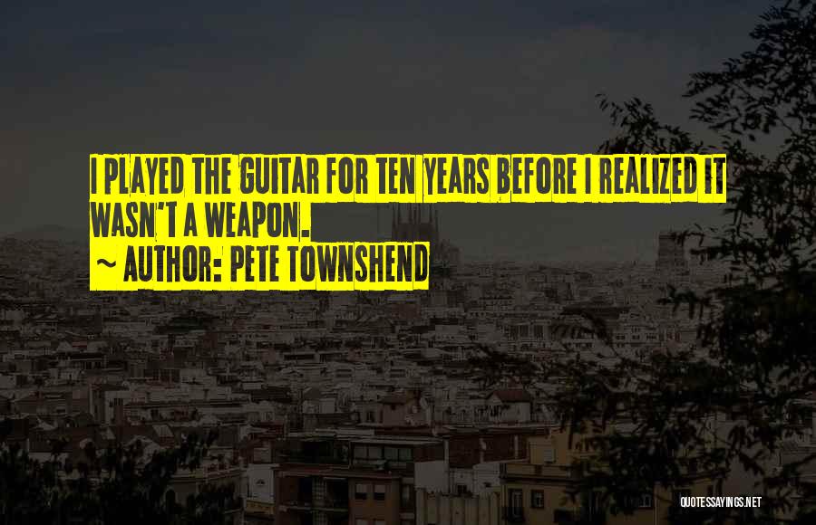 Pete Townshend Quotes: I Played The Guitar For Ten Years Before I Realized It Wasn't A Weapon.