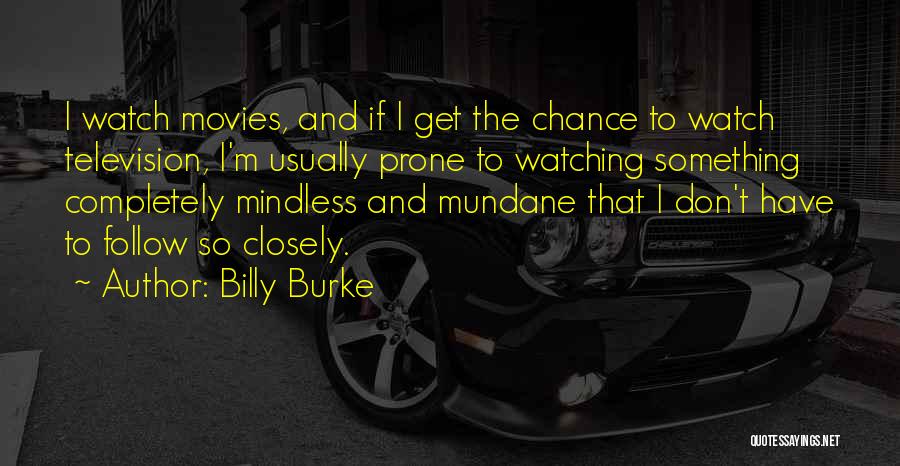 Billy Burke Quotes: I Watch Movies, And If I Get The Chance To Watch Television, I'm Usually Prone To Watching Something Completely Mindless