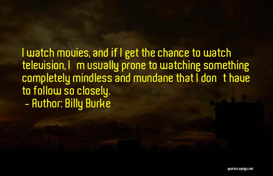 Billy Burke Quotes: I Watch Movies, And If I Get The Chance To Watch Television, I'm Usually Prone To Watching Something Completely Mindless