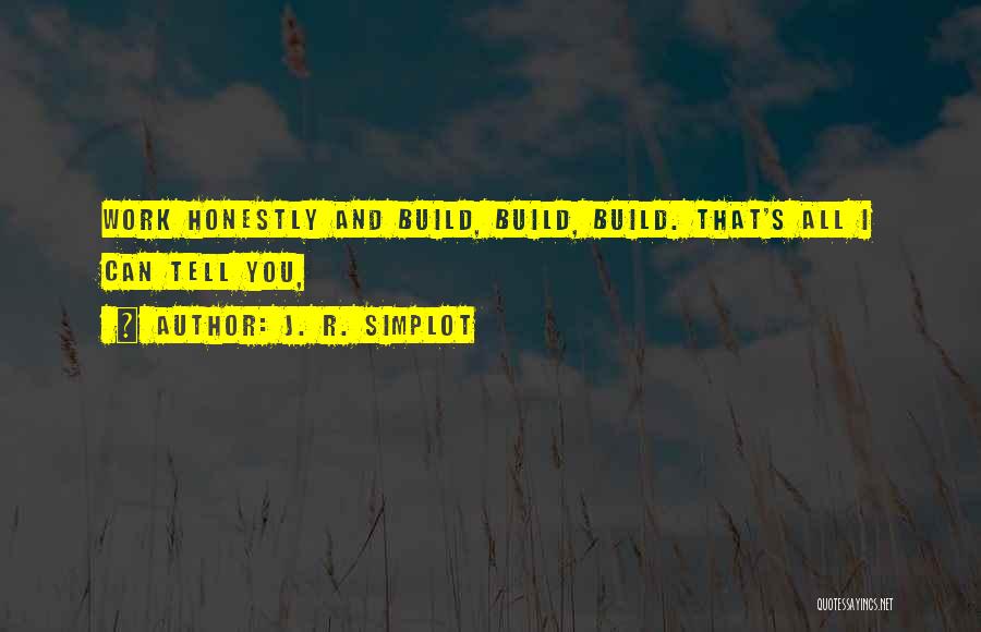 J. R. Simplot Quotes: Work Honestly And Build, Build, Build. That's All I Can Tell You,