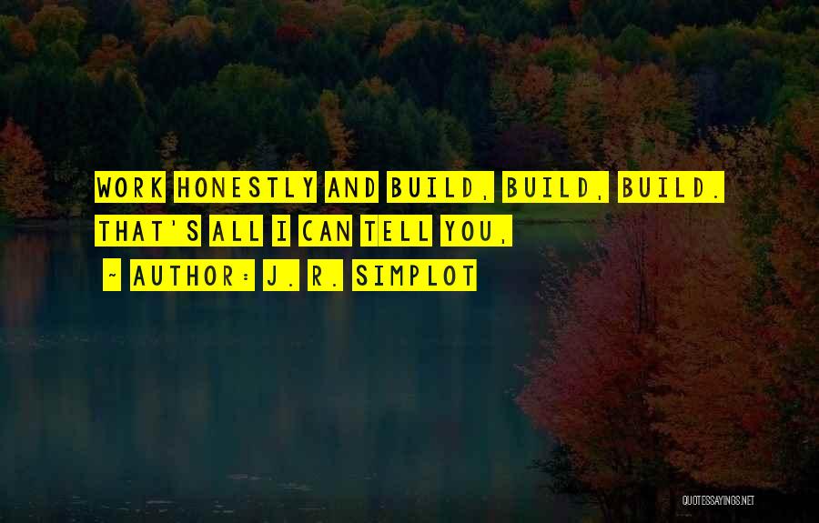 J. R. Simplot Quotes: Work Honestly And Build, Build, Build. That's All I Can Tell You,