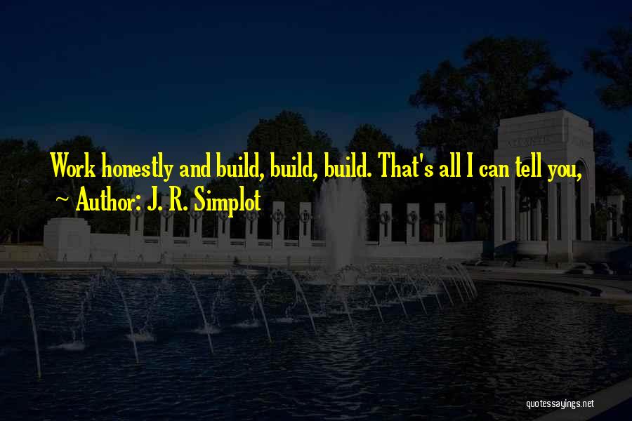 J. R. Simplot Quotes: Work Honestly And Build, Build, Build. That's All I Can Tell You,