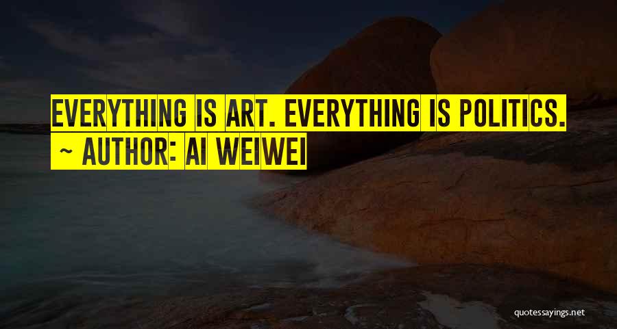 Ai Weiwei Quotes: Everything Is Art. Everything Is Politics.