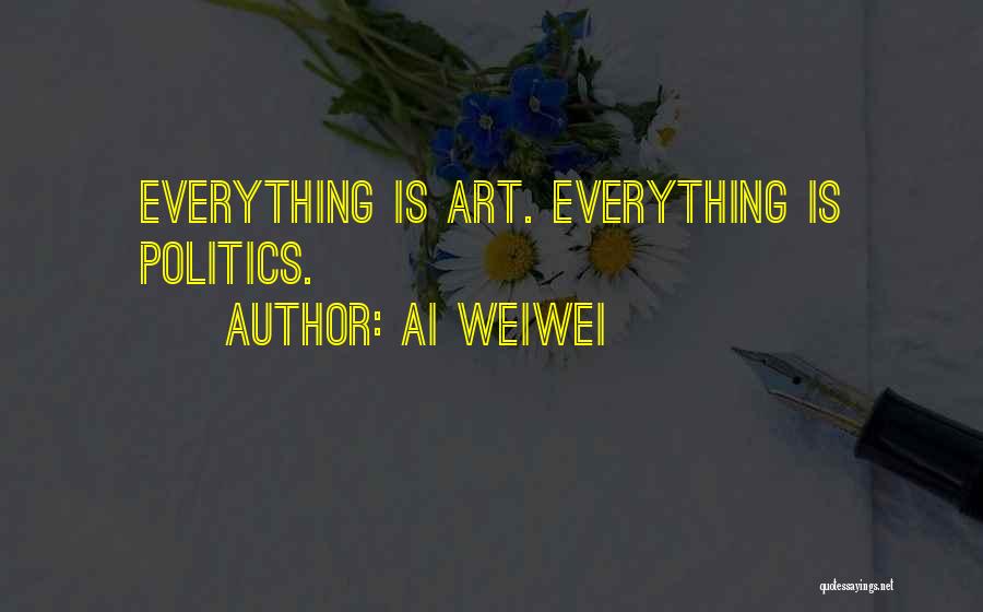 Ai Weiwei Quotes: Everything Is Art. Everything Is Politics.