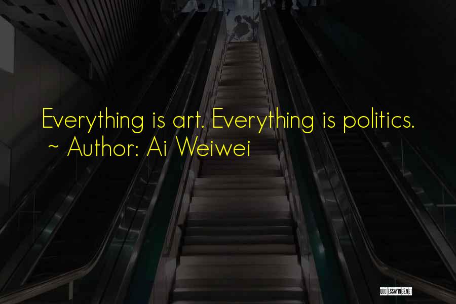 Ai Weiwei Quotes: Everything Is Art. Everything Is Politics.