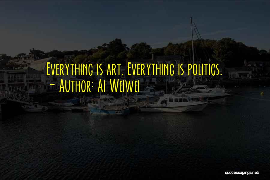 Ai Weiwei Quotes: Everything Is Art. Everything Is Politics.
