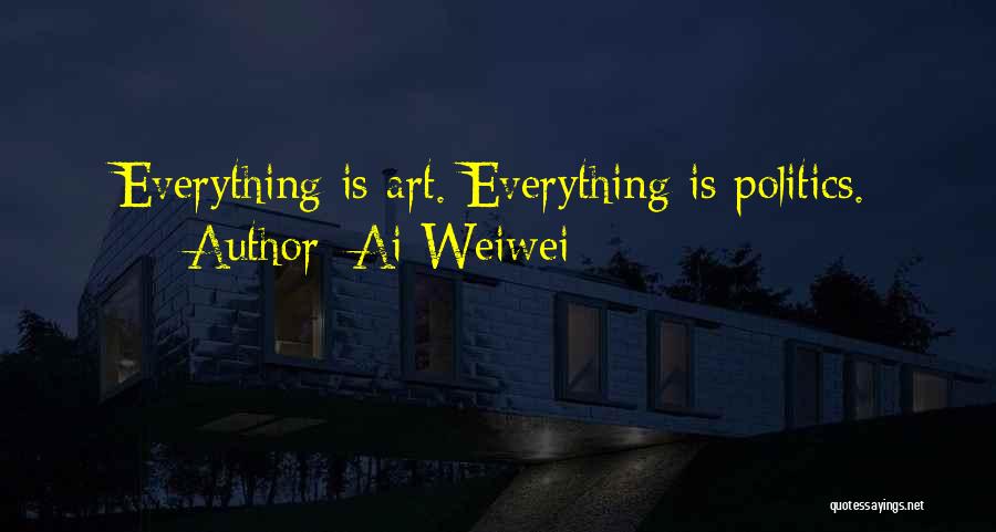 Ai Weiwei Quotes: Everything Is Art. Everything Is Politics.