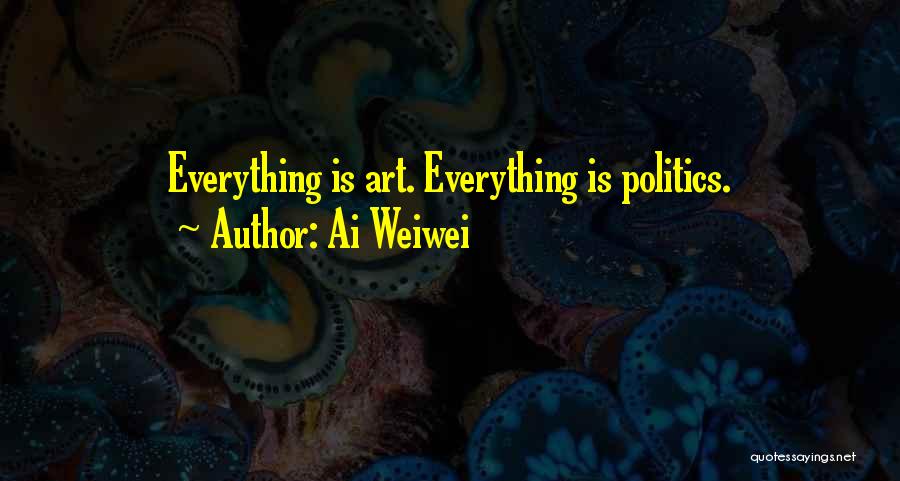 Ai Weiwei Quotes: Everything Is Art. Everything Is Politics.