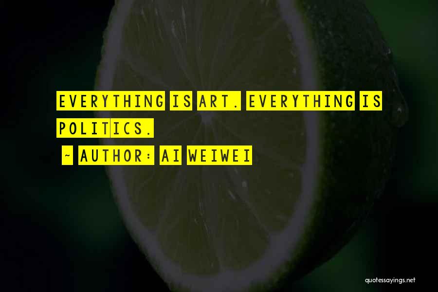 Ai Weiwei Quotes: Everything Is Art. Everything Is Politics.