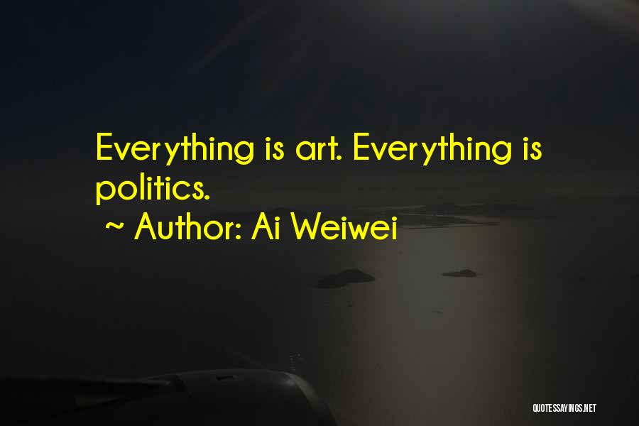 Ai Weiwei Quotes: Everything Is Art. Everything Is Politics.