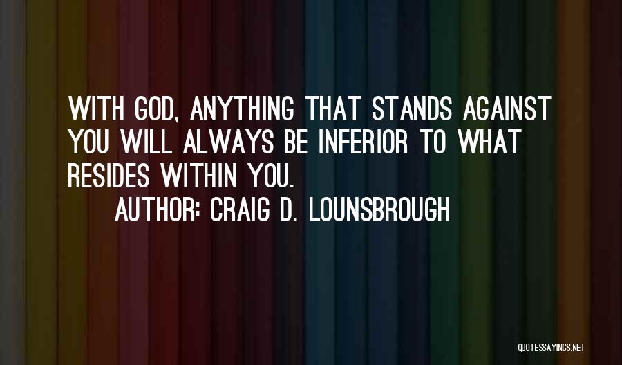 Craig D. Lounsbrough Quotes: With God, Anything That Stands Against You Will Always Be Inferior To What Resides Within You.