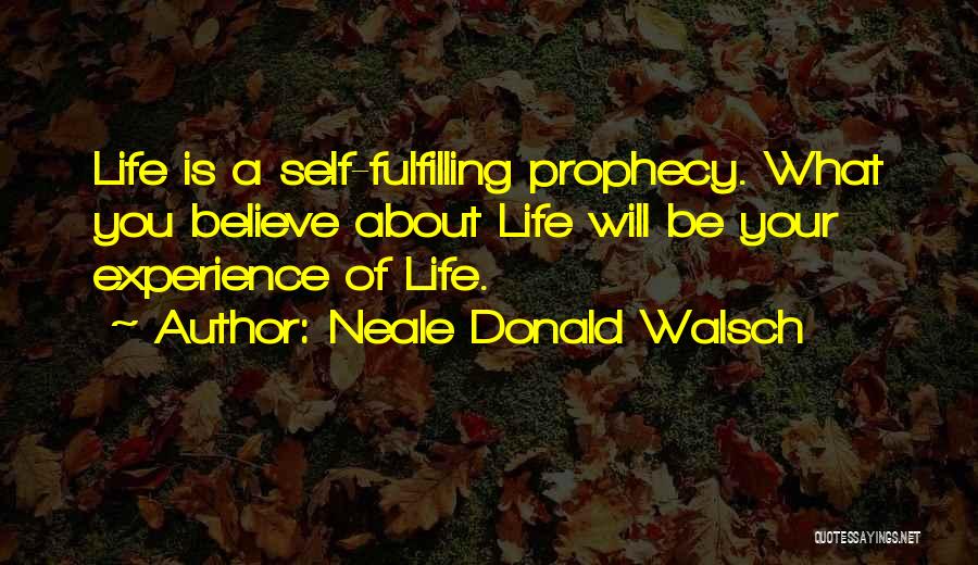 Neale Donald Walsch Quotes: Life Is A Self-fulfilling Prophecy. What You Believe About Life Will Be Your Experience Of Life.