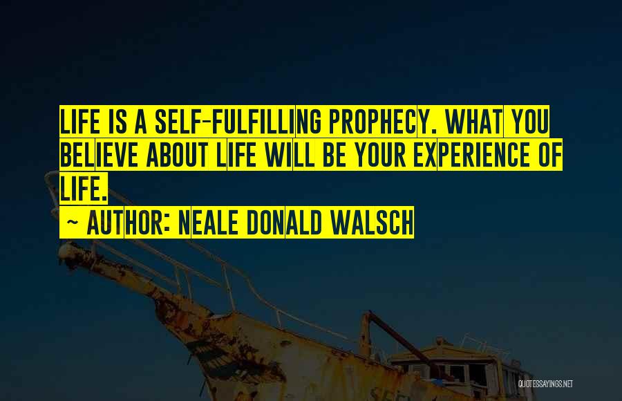 Neale Donald Walsch Quotes: Life Is A Self-fulfilling Prophecy. What You Believe About Life Will Be Your Experience Of Life.