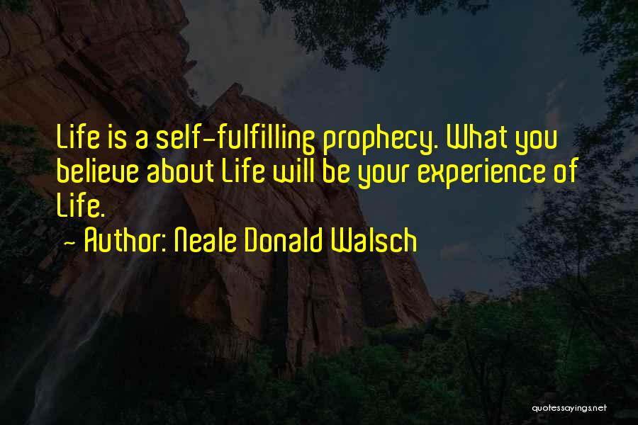 Neale Donald Walsch Quotes: Life Is A Self-fulfilling Prophecy. What You Believe About Life Will Be Your Experience Of Life.