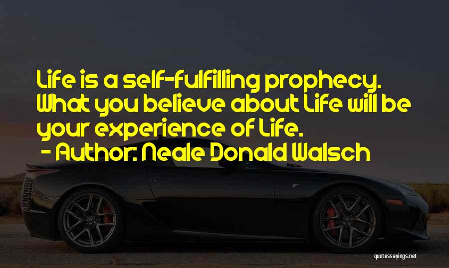 Neale Donald Walsch Quotes: Life Is A Self-fulfilling Prophecy. What You Believe About Life Will Be Your Experience Of Life.