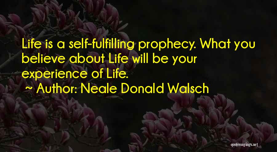 Neale Donald Walsch Quotes: Life Is A Self-fulfilling Prophecy. What You Believe About Life Will Be Your Experience Of Life.