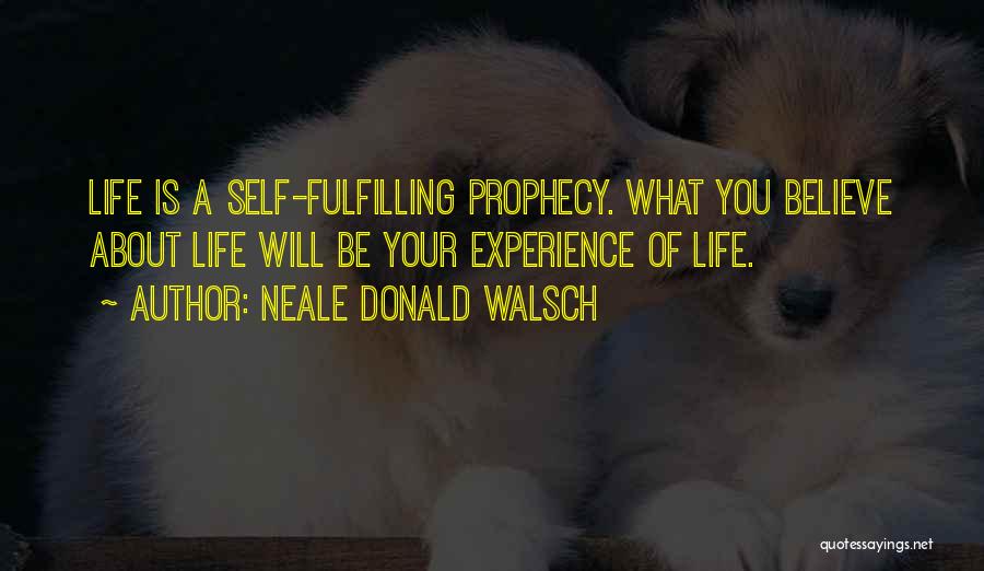 Neale Donald Walsch Quotes: Life Is A Self-fulfilling Prophecy. What You Believe About Life Will Be Your Experience Of Life.
