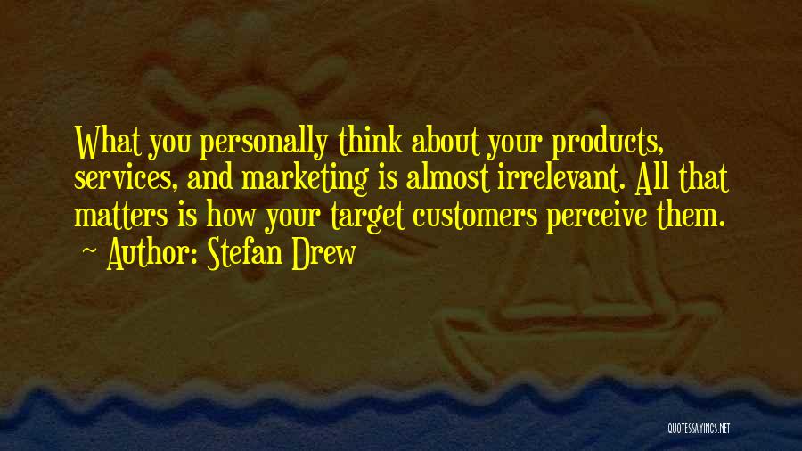Stefan Drew Quotes: What You Personally Think About Your Products, Services, And Marketing Is Almost Irrelevant. All That Matters Is How Your Target