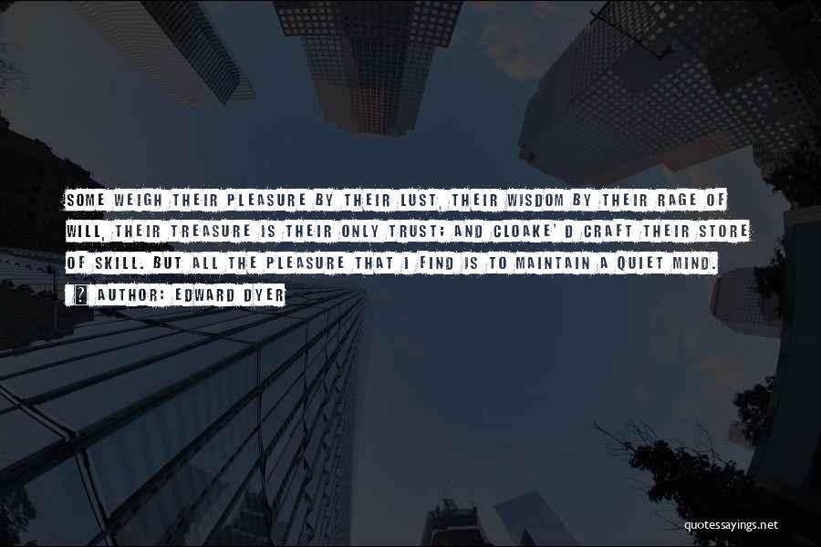 Edward Dyer Quotes: Some Weigh Their Pleasure By Their Lust, Their Wisdom By Their Rage Of Will, Their Treasure Is Their Only Trust;