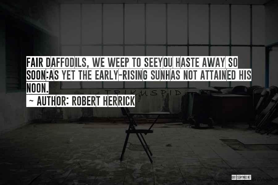 Robert Herrick Quotes: Fair Daffodils, We Weep To Seeyou Haste Away So Soon:as Yet The Early-rising Sunhas Not Attained His Noon.