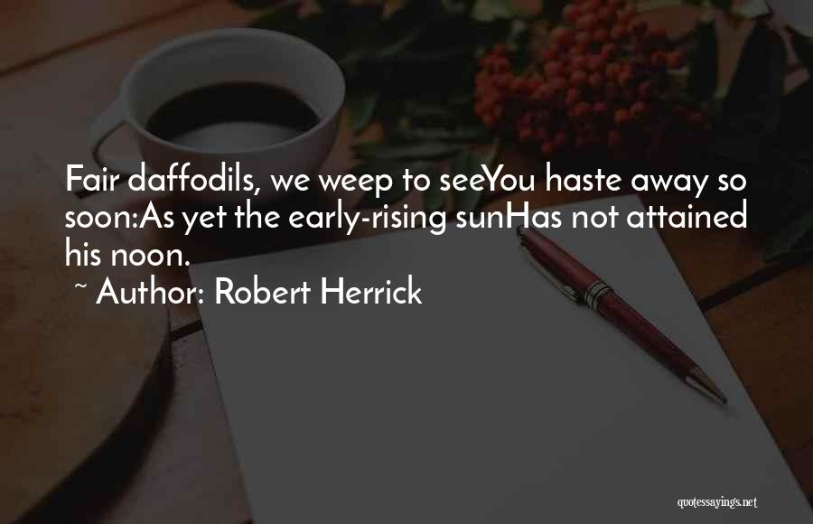 Robert Herrick Quotes: Fair Daffodils, We Weep To Seeyou Haste Away So Soon:as Yet The Early-rising Sunhas Not Attained His Noon.