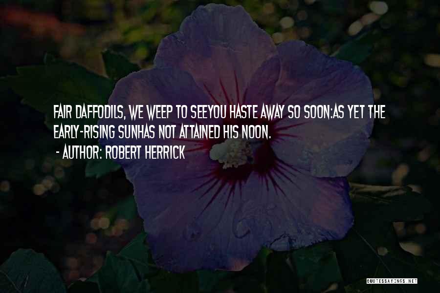 Robert Herrick Quotes: Fair Daffodils, We Weep To Seeyou Haste Away So Soon:as Yet The Early-rising Sunhas Not Attained His Noon.