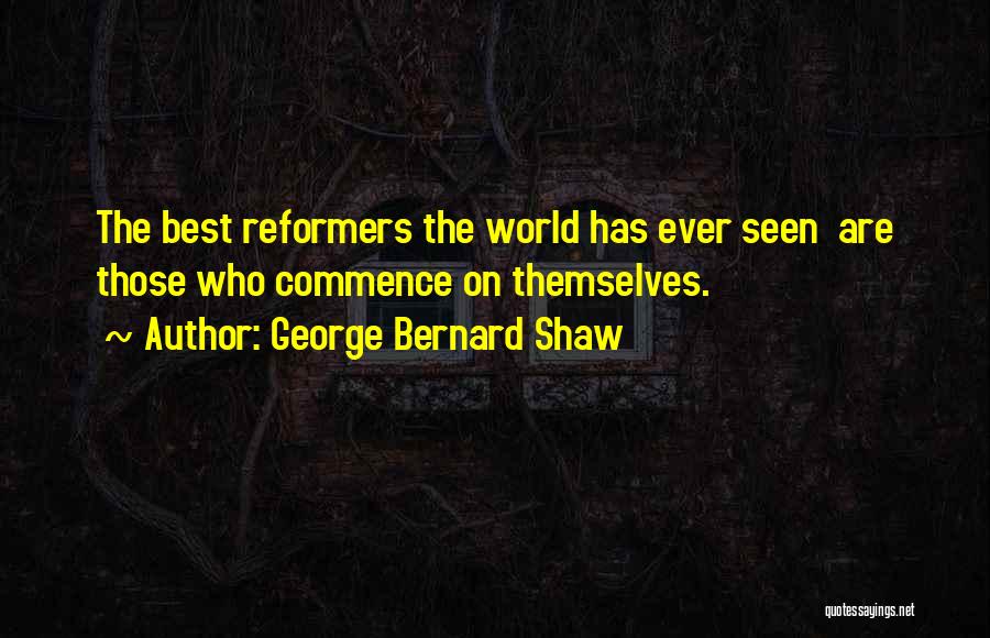 George Bernard Shaw Quotes: The Best Reformers The World Has Ever Seen Are Those Who Commence On Themselves.