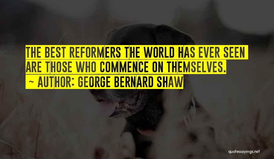 George Bernard Shaw Quotes: The Best Reformers The World Has Ever Seen Are Those Who Commence On Themselves.