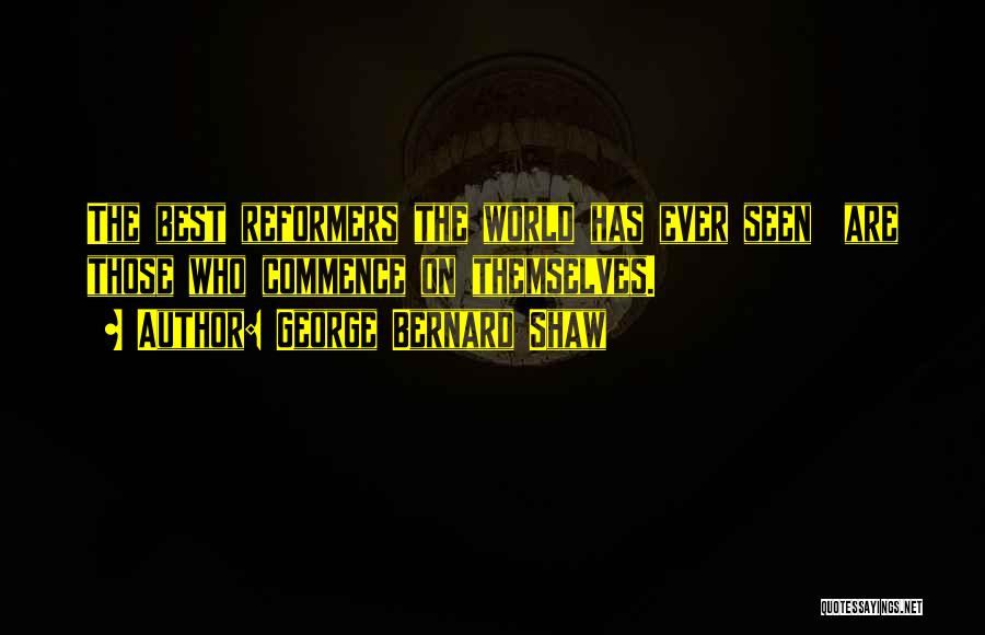 George Bernard Shaw Quotes: The Best Reformers The World Has Ever Seen Are Those Who Commence On Themselves.