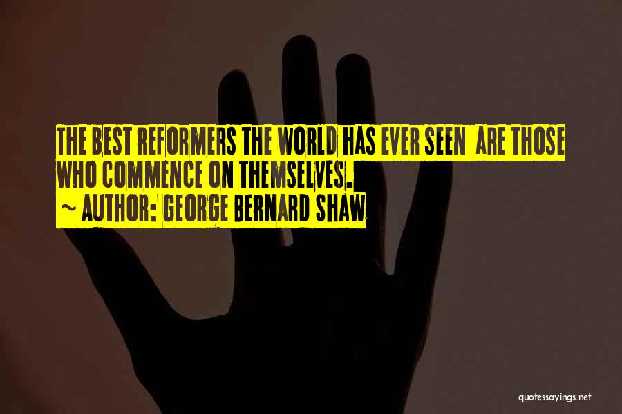 George Bernard Shaw Quotes: The Best Reformers The World Has Ever Seen Are Those Who Commence On Themselves.