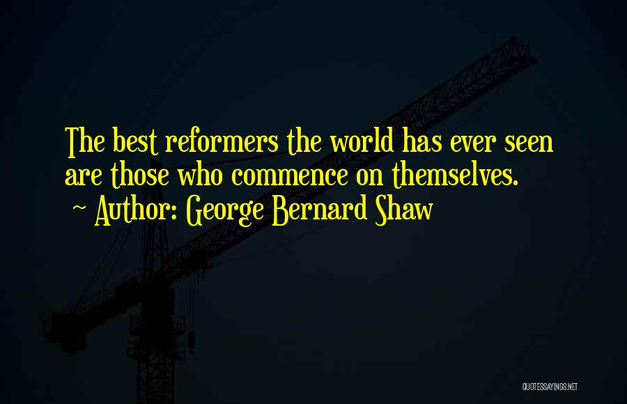 George Bernard Shaw Quotes: The Best Reformers The World Has Ever Seen Are Those Who Commence On Themselves.