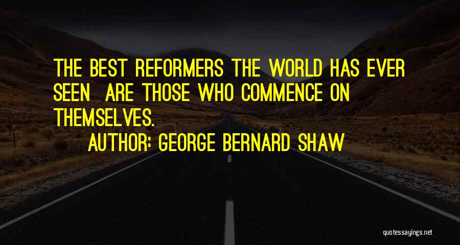 George Bernard Shaw Quotes: The Best Reformers The World Has Ever Seen Are Those Who Commence On Themselves.