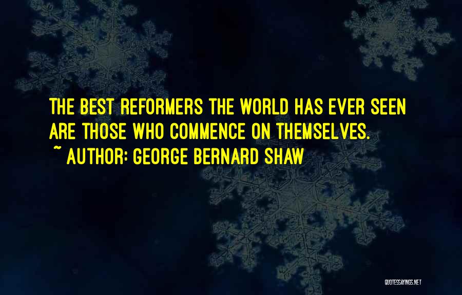 George Bernard Shaw Quotes: The Best Reformers The World Has Ever Seen Are Those Who Commence On Themselves.
