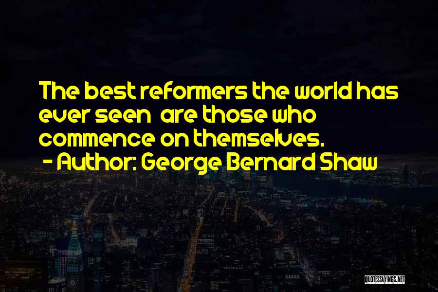 George Bernard Shaw Quotes: The Best Reformers The World Has Ever Seen Are Those Who Commence On Themselves.