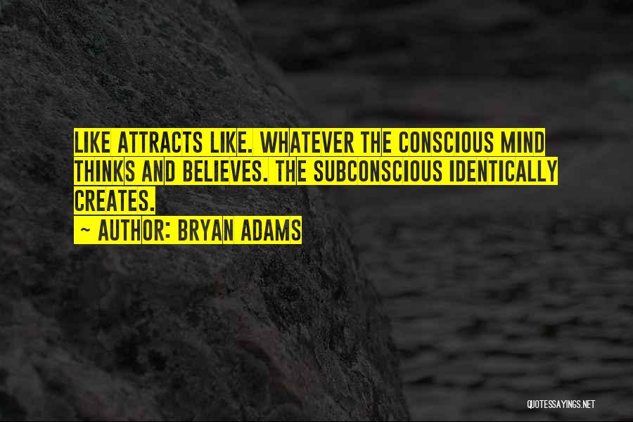 Bryan Adams Quotes: Like Attracts Like. Whatever The Conscious Mind Thinks And Believes. The Subconscious Identically Creates.