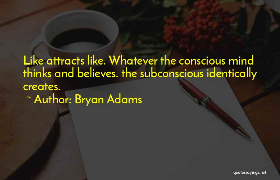 Bryan Adams Quotes: Like Attracts Like. Whatever The Conscious Mind Thinks And Believes. The Subconscious Identically Creates.