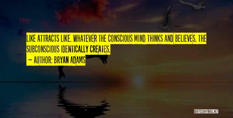 Bryan Adams Quotes: Like Attracts Like. Whatever The Conscious Mind Thinks And Believes. The Subconscious Identically Creates.