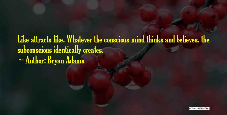 Bryan Adams Quotes: Like Attracts Like. Whatever The Conscious Mind Thinks And Believes. The Subconscious Identically Creates.