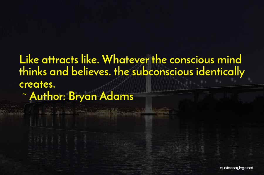 Bryan Adams Quotes: Like Attracts Like. Whatever The Conscious Mind Thinks And Believes. The Subconscious Identically Creates.