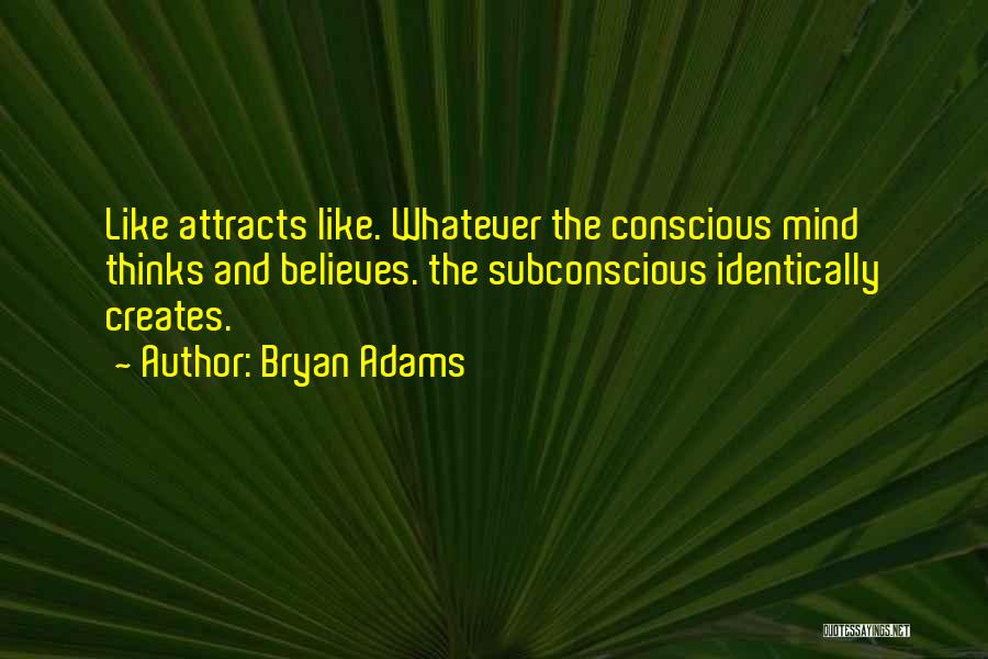 Bryan Adams Quotes: Like Attracts Like. Whatever The Conscious Mind Thinks And Believes. The Subconscious Identically Creates.