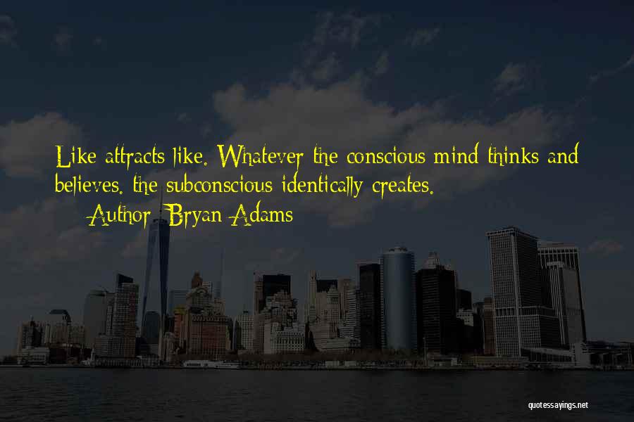 Bryan Adams Quotes: Like Attracts Like. Whatever The Conscious Mind Thinks And Believes. The Subconscious Identically Creates.