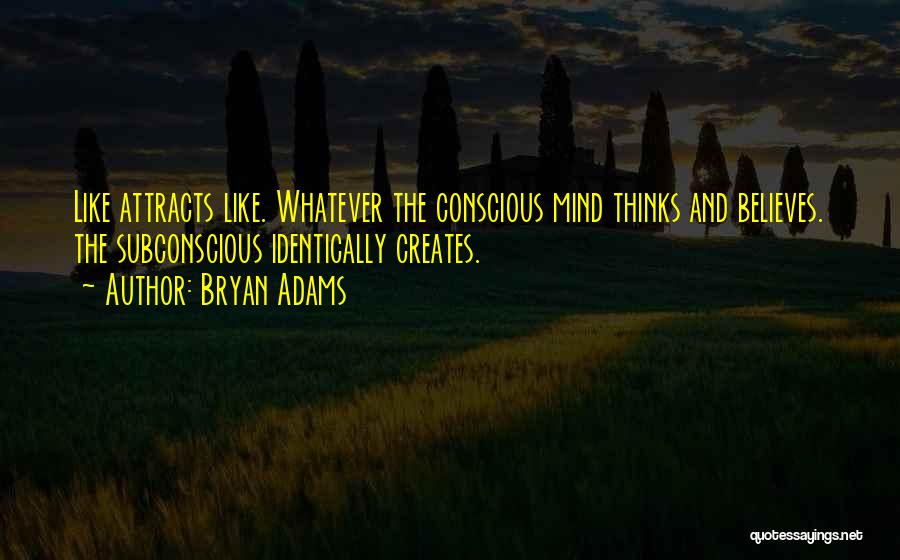 Bryan Adams Quotes: Like Attracts Like. Whatever The Conscious Mind Thinks And Believes. The Subconscious Identically Creates.