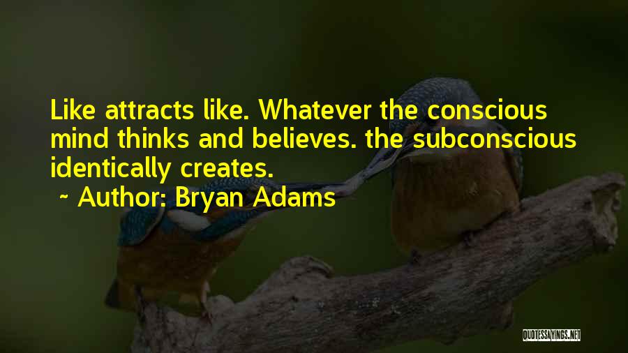 Bryan Adams Quotes: Like Attracts Like. Whatever The Conscious Mind Thinks And Believes. The Subconscious Identically Creates.