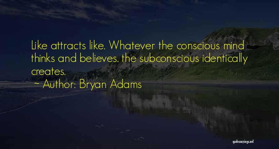 Bryan Adams Quotes: Like Attracts Like. Whatever The Conscious Mind Thinks And Believes. The Subconscious Identically Creates.
