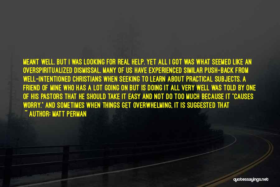 Matt Perman Quotes: Meant Well. But I Was Looking For Real Help. Yet All I Got Was What Seemed Like An Overspiritualized Dismissal.