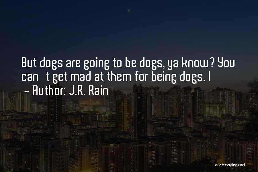 J.R. Rain Quotes: But Dogs Are Going To Be Dogs, Ya Know? You Can't Get Mad At Them For Being Dogs. I