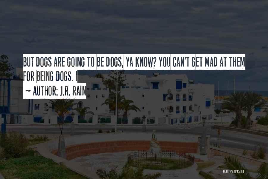 J.R. Rain Quotes: But Dogs Are Going To Be Dogs, Ya Know? You Can't Get Mad At Them For Being Dogs. I